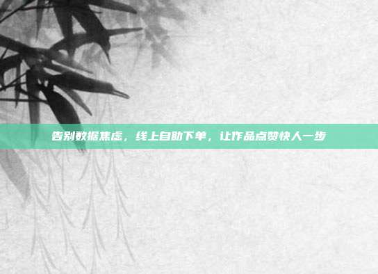 告别数据焦虑，线上自助下单，让作品点赞快人一步