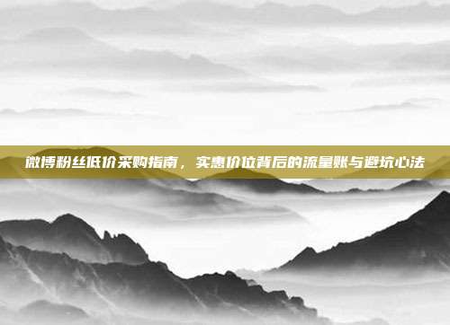 微博粉丝低价采购指南,实惠价位背后的流量账与避坑心法