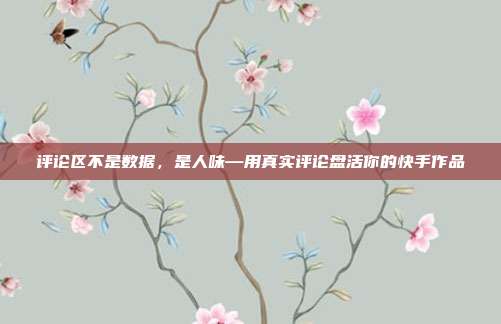 评论区不是数据,是人味—用真实评论盘活你的快手作品