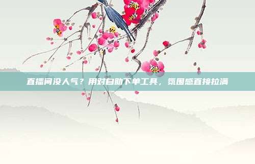 直播间没人气?用对自助下单工具,氛围感直接拉满