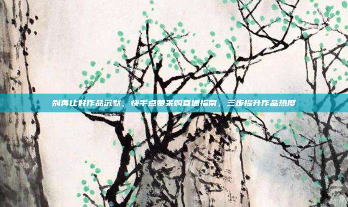 别再让好作品沉默,快手点赞采购直通指南,三步提升作品热度