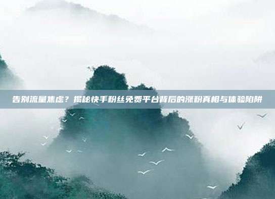 告别流量焦虑?揭秘快手粉丝免费平台背后的涨粉真相与体验陷阱