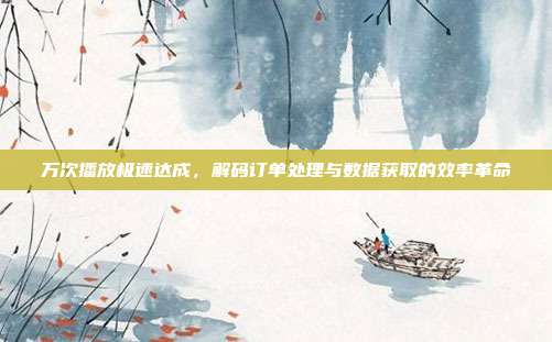 万次播放极速达成，解码订单处理与数据获取的效率革命