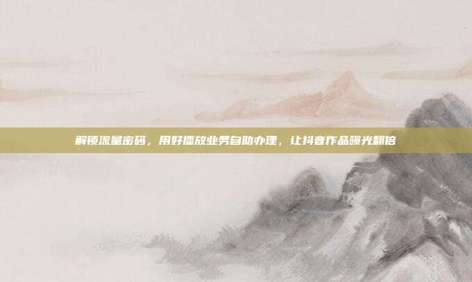 解锁流量密码,用好播放业务自助办理,让抖音作品曝光翻倍