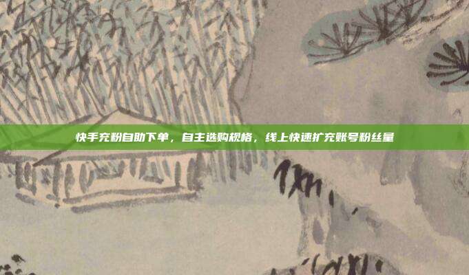 快手充粉自助下单,自主选购规格,线上快速扩充账号粉丝量
