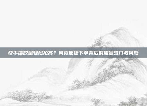 快手播放量轻松拉高?网页便捷下单背后的流量暗门与风险