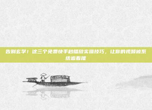 告别玄学！这三个免费快手秒播放实操技巧，让你的视频被系统追着推