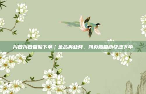 抖音抖音自助下单｜全品类业务，网页端自助快速下单
