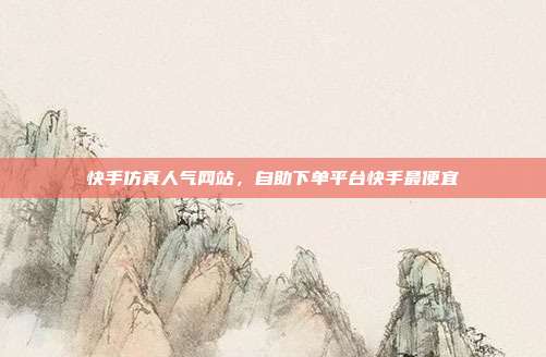 快手仿真人气网站,自助下单平台快手最便宜
