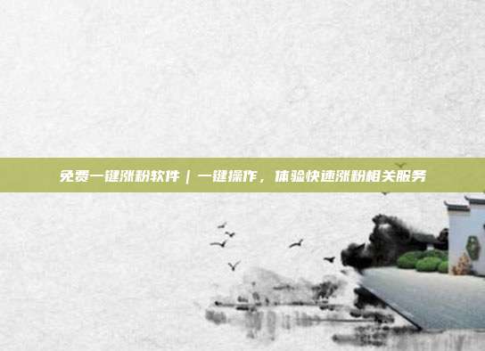 免费一键涨粉软件|一键操作,体验快速涨粉相关服务