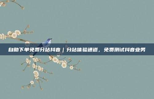 自助下单免费分站抖音|分站体验通道,免费测试抖音业务
