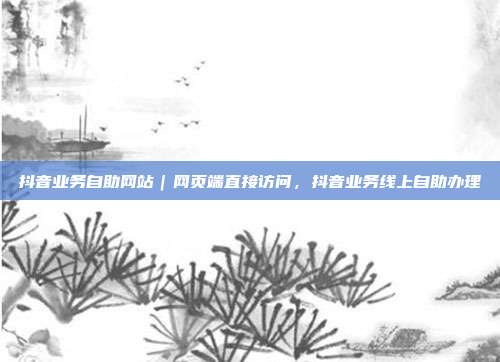 抖音业务自助网站|网页端直接访问,抖音业务线上自助办理