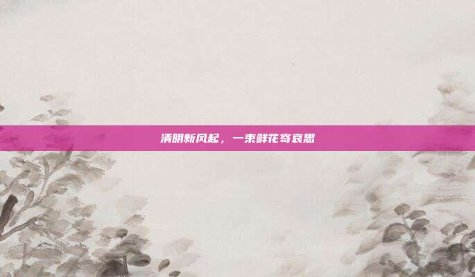 清明新风起，一束鲜花寄哀思