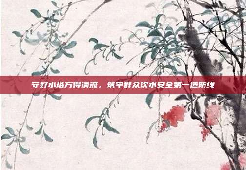 守好水塔方得清流,筑牢群众饮水安全第一道防线