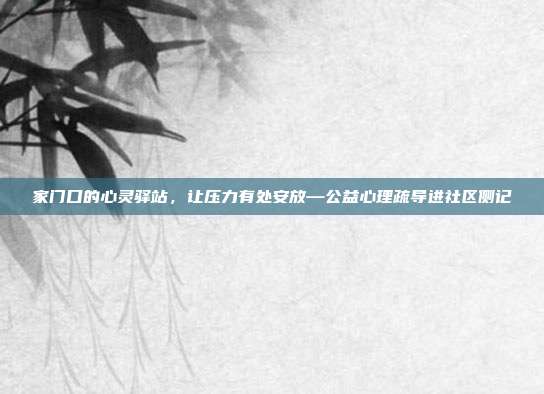 家门口的心灵驿站,让压力有处安放—公益心理疏导进社区侧记