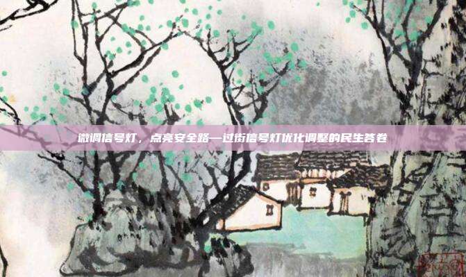 微调信号灯，点亮安全路—过街信号灯优化调整的民生答卷