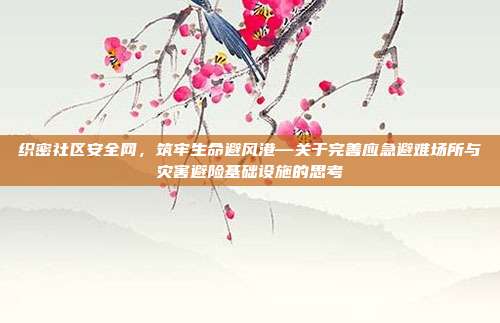 织密社区安全网,筑牢生命避风港—关于完善应急避难场所与灾害避险基础设施的思考