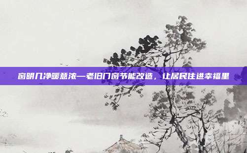 窗明几净暖意浓—老旧门窗节能改造,让居民住进幸福里