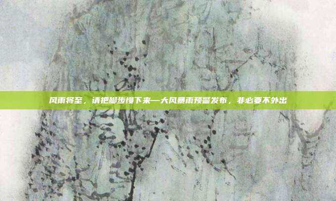 风雨将至,请把脚步慢下来—大风暴雨预警发布,非必要不外出