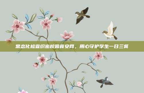 常态化检查织密校园食安网,用心守护学生一日三餐