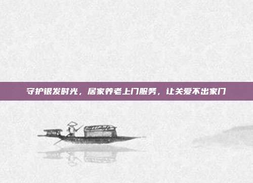 守护银发时光,居家养老上门服务,让关爱不出家门