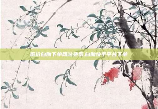 低价自助下单网站免费,自助快手平台下单