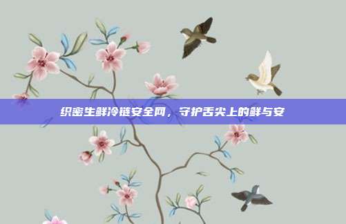 织密生鲜冷链安全网,守护舌尖上的鲜与安