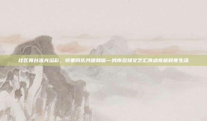 社区舞台流光溢彩,邻里同乐共谱和谐—我市多场文艺汇演点亮居民夜生活