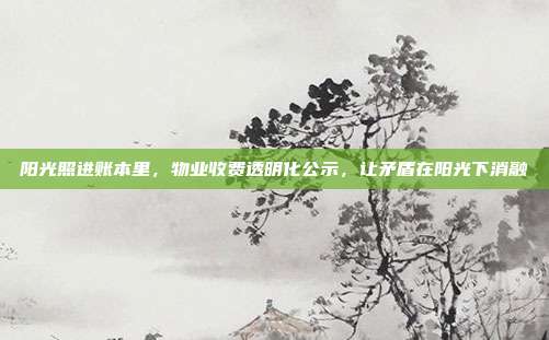 阳光照进账本里，物业收费透明化公示，让矛盾在阳光下消融