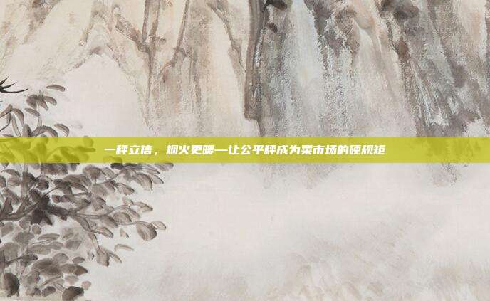 一秤立信,烟火更暖—让公平秤成为菜市场的硬规矩