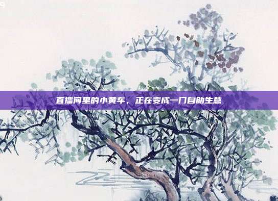 直播间里的小黄车，正在变成一门自助生意