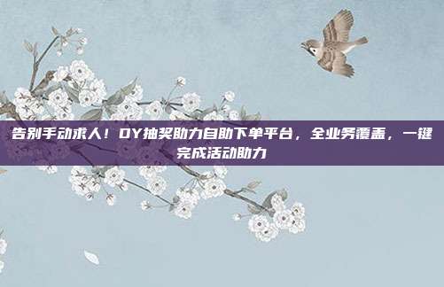 告别手动求人!DY抽奖助力自助下单平台,全业务覆盖,一键完成活动助力