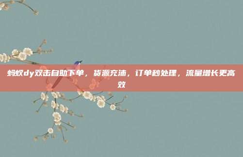 蚂蚁dy双击自助下单,货源充沛,订单秒处理,流量增长更高效