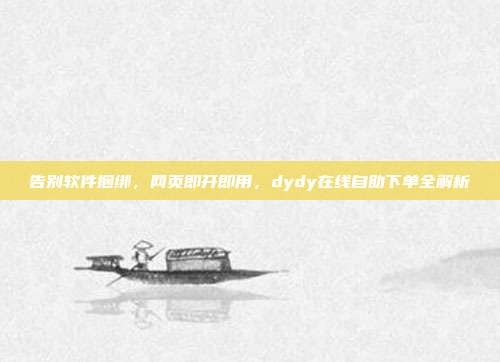 告别软件捆绑,网页即开即用,dydy在线自助下单全解析