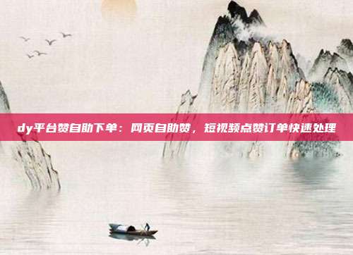 dy平台赞自助下单:网页自助赞,短视频点赞订单快速处理