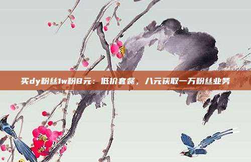 买dy粉丝1w粉8元:低价套餐,八元获取一万粉丝业务