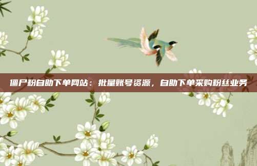 僵尸粉自助下单网站:批量账号资源,自助下单采购粉丝业务