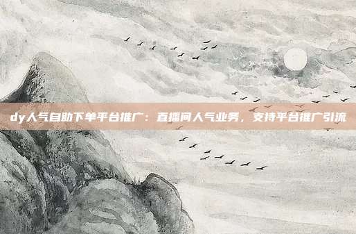 dy人气自助下单平台推广:直播间人气业务,支持平台推广引流