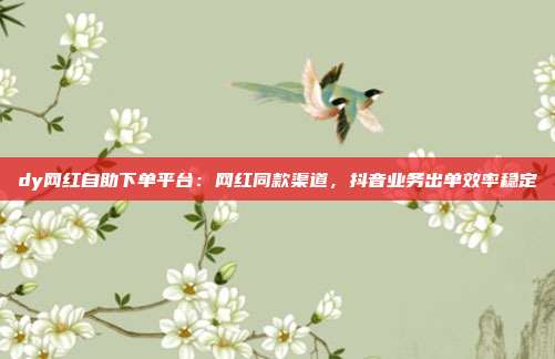 dy网红自助下单平台:网红同款渠道,抖音业务出单效率稳定