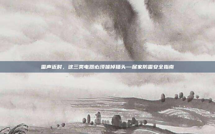 雷声近时,这三类电器必须拔掉插头—居家防雷安全指南