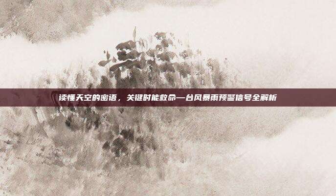 读懂天空的密语,关键时能救命—台风暴雨预警信号全解析