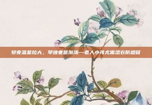 昼夜温差拉大,早晚寒意渐浓—老人小孩尤需添衣防感冒