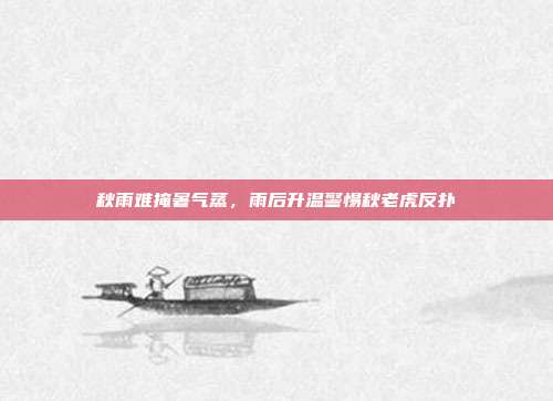 秋雨难掩暑气蒸,雨后升温警惕秋老虎反扑
