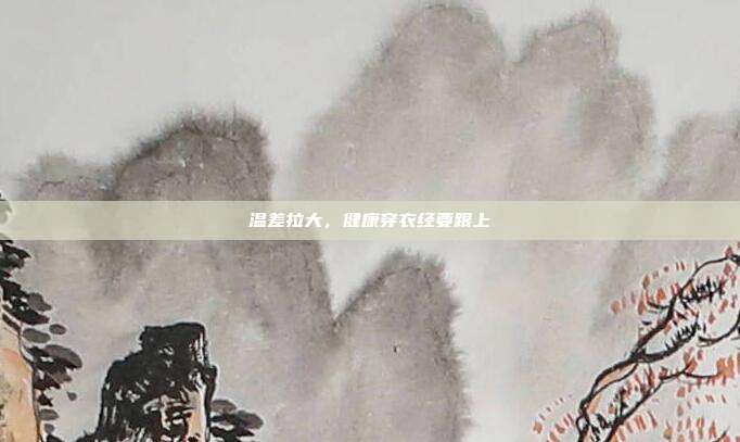温差拉大,健康穿衣经要跟上