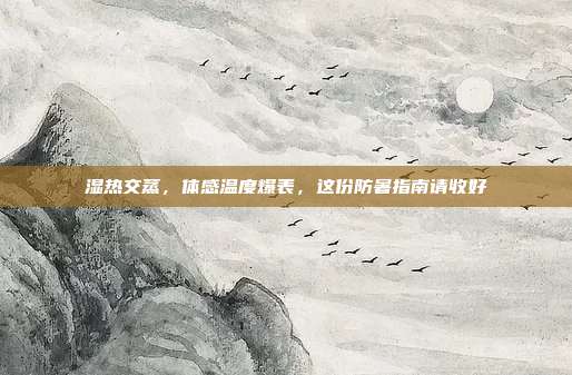 湿热交蒸,体感温度爆表,这份防暑指南请收好