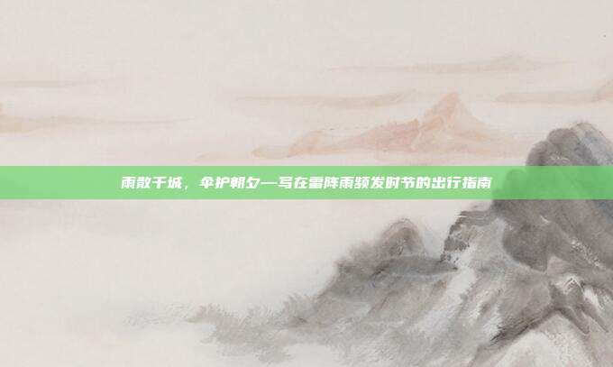 雨散千城,伞护朝夕—写在雷阵雨频发时节的出行指南