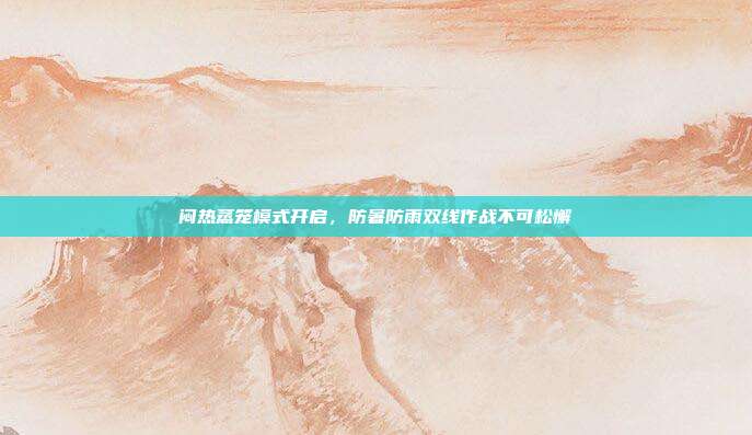 闷热蒸笼模式开启,防暑防雨双线作战不可松懈