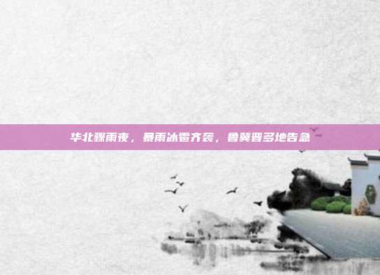 华北骤雨夜,暴雨冰雹齐袭,鲁冀晋多地告急