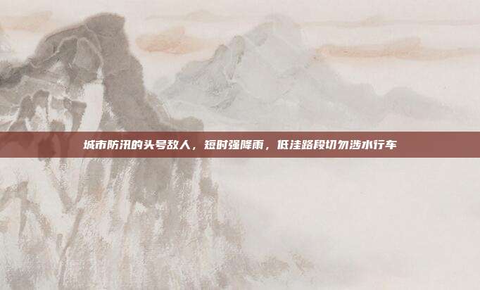 城市防汛的头号敌人,短时强降雨,低洼路段切勿涉水行车