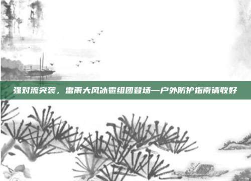 强对流突袭,雷雨大风冰雹组团登场—户外防护指南请收好
